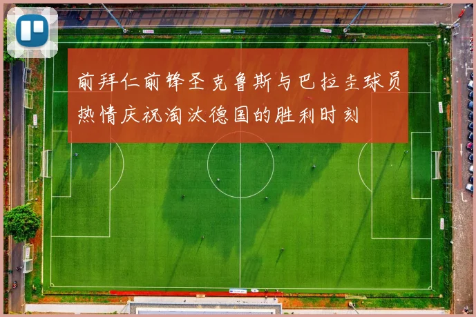 前拜仁前锋圣克鲁斯与巴拉圭球员热情庆祝淘汰德国的胜利时刻