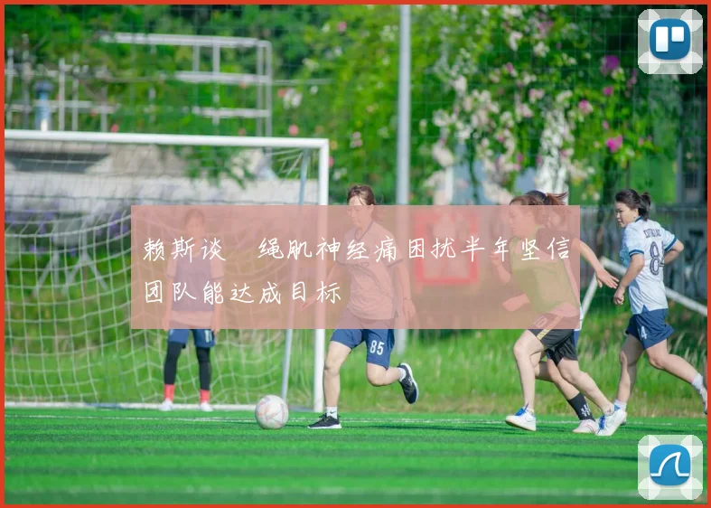 赖斯谈腘绳肌神经痛困扰半年坚信团队能达成目标