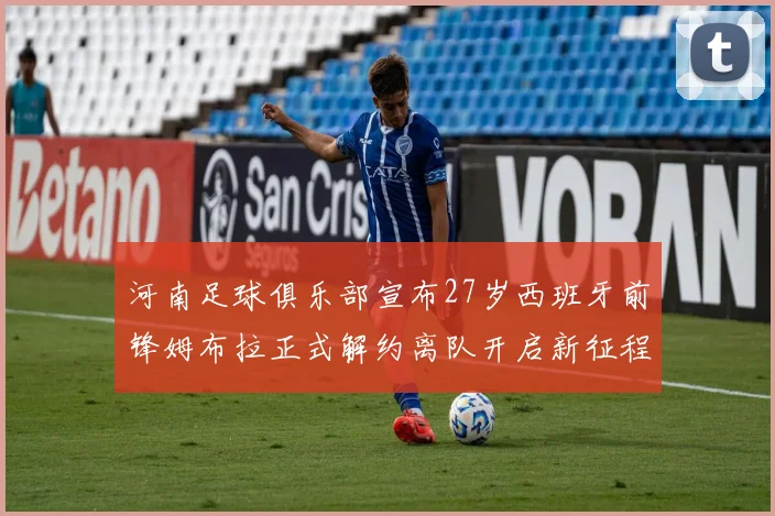 河南足球俱乐部宣布27岁西班牙前锋姆布拉正式解约离队开启新征程