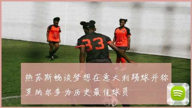 热苏斯畅谈梦想在意大利踢球并称罗纳尔多为历史最佳球员