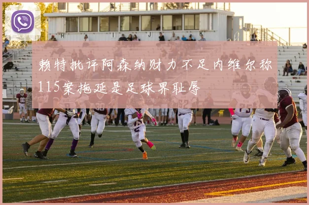 赖特批评阿森纳财力不足内维尔称115案拖延是足球界耻辱