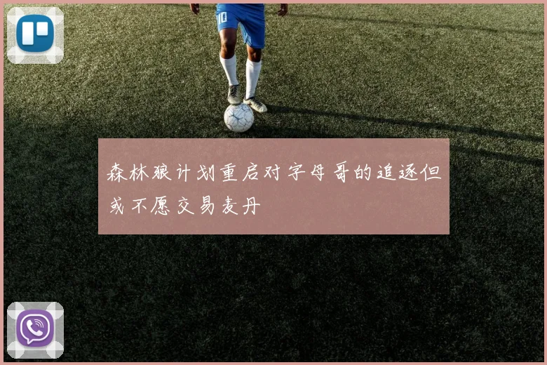 森林狼计划重启对字母哥的追逐但或不愿交易麦丹