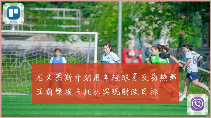 尤文图斯计划用年轻球员交易热那亚前锋埃卡托以实现财政目标