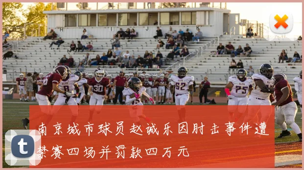 南京城市球员赵诚乐因肘击事件遭禁赛四场并罚款四万元