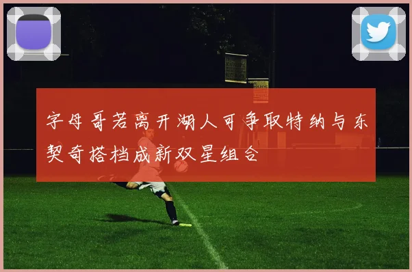 字母哥若离开湖人可争取特纳与东契奇搭档成新双星组合
