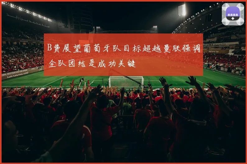 B费展望葡萄牙队目标超越曼联强调全队团结是成功关键
