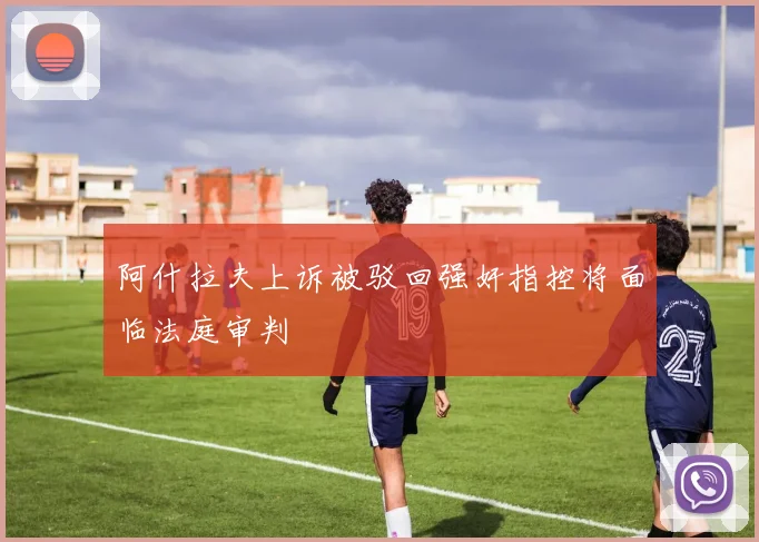 阿什拉夫上诉被驳回强奸指控将面临法庭审判