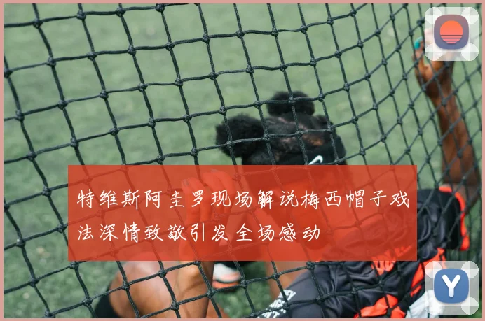 特维斯阿圭罗现场解说梅西帽子戏法深情致敬引发全场感动