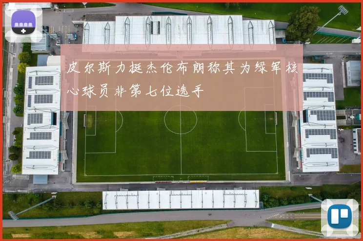 皮尔斯力挺杰伦布朗称其为绿军核心球员非第七位选手