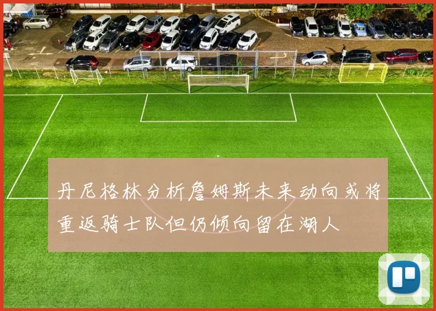 丹尼格林分析詹姆斯未来动向或将重返骑士队但仍倾向留在湖人
