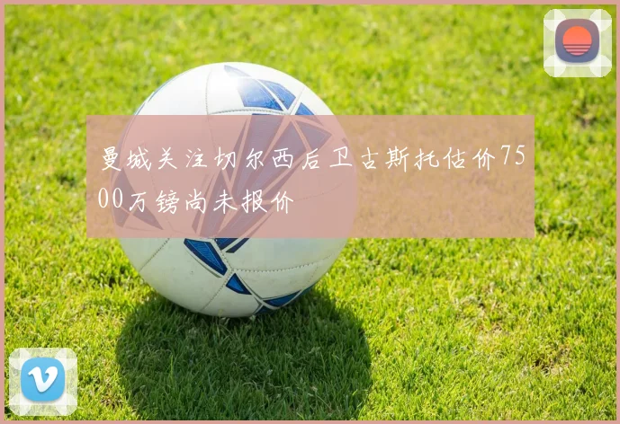 曼城关注切尔西后卫古斯托估价7500万镑尚未报价