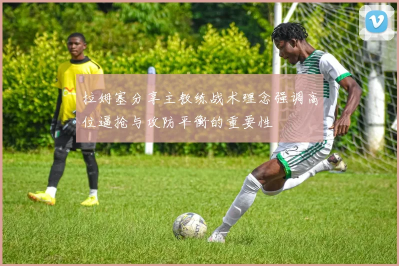 拉姆塞分享主教练战术理念强调高位逼抢与攻防平衡的重要性