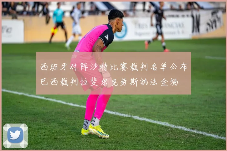 西班牙对阵沙特比赛裁判名单公布巴西裁判拉斐尔克劳斯执法全场