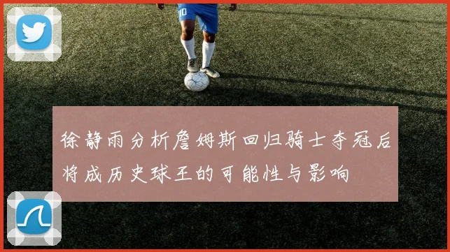 徐静雨分析詹姆斯回归骑士夺冠后将成历史球王的可能性与影响