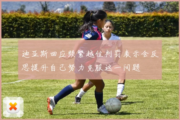 迪亚斯回应频繁越位判罚表示会反思提升自己努力克服这一问题