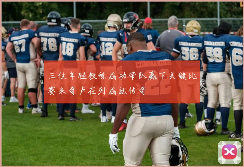 三位年轻教练成功带队赢下关键比赛米奇卢在列成就传奇