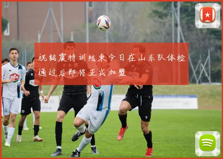 祝铭震特训结束今日在山东队体检通过后即将正式加盟
