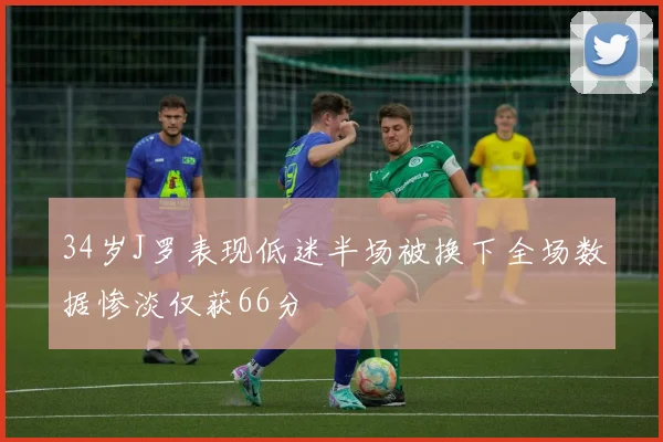 34岁J罗表现低迷半场被换下全场数据惨淡仅获66分