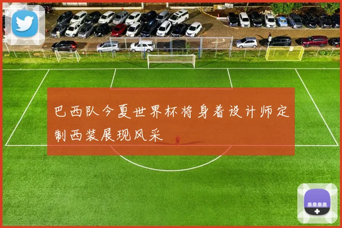 巴西队今夏世界杯将身着设计师定制西装展现风采