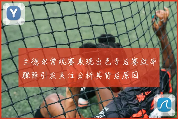 兰德尔常规赛表现出色季后赛效率骤降引发关注分析其背后原因