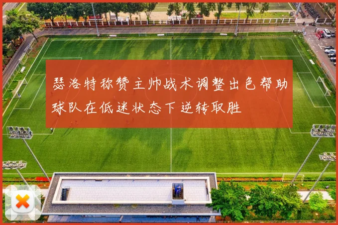 瑟洛特称赞主帅战术调整出色帮助球队在低迷状态下逆转取胜