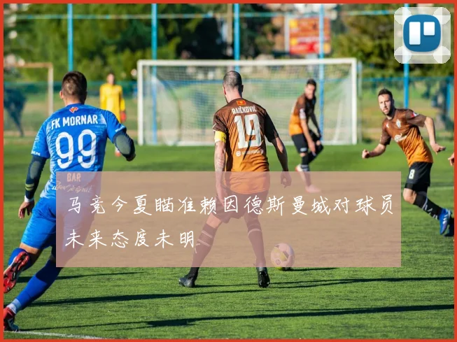 马竞今夏瞄准赖因德斯曼城对球员未来态度未明